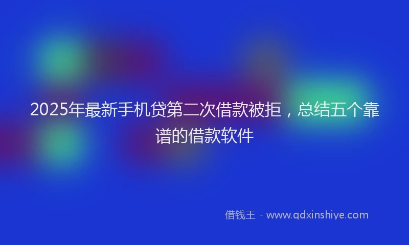 2025年最新手机贷第二次借款被拒，总结五个靠谱的借款软件