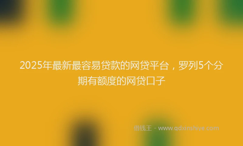 2025年最新最容易贷款的网贷平台，罗列5个分期有额度的网贷口子