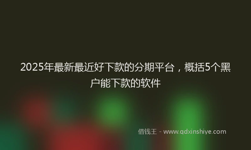 2025年最新最近好下款的分期平台，概括5个黑户能下款的软件