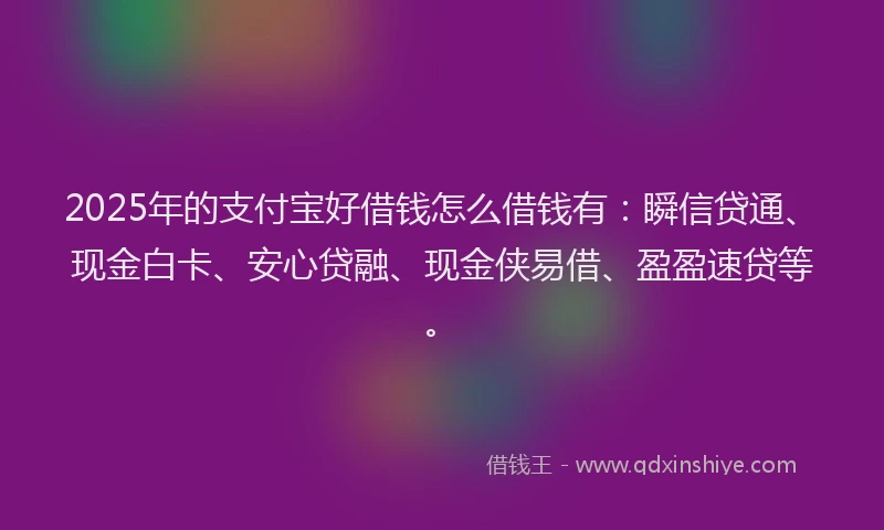 2025年的支付宝好借钱怎么借钱有：瞬信贷通、现金白卡、安心贷融、现金侠易借、盈盈速贷等。