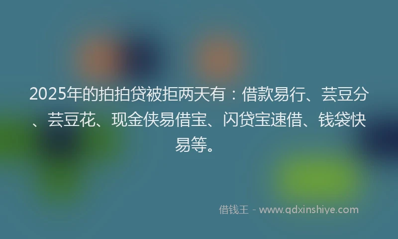 2025年的拍拍贷被拒两天有：借款易行、芸豆分、芸豆花、现金侠易借宝、闪贷宝速借、钱袋快易等。