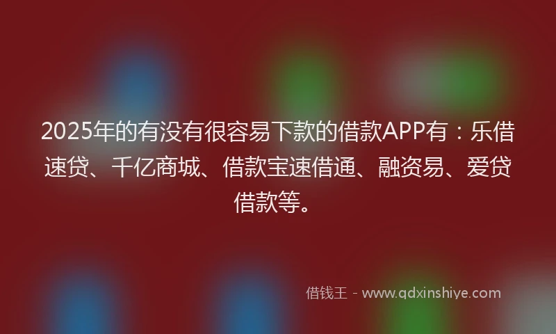 2025年的有没有很容易下款的借款APP有：乐借速贷、千亿商城、借款宝速借通、融资易、爱贷借款等。