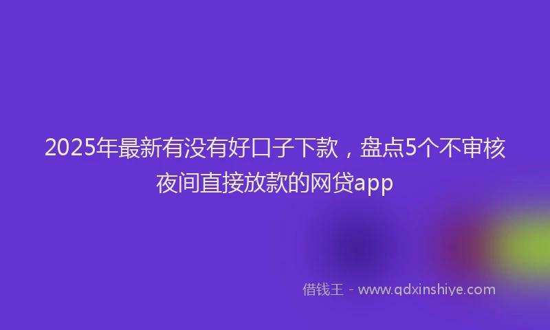 2025年最新有没有好口子下款，盘点5个不审核夜间直接放款的网贷app
