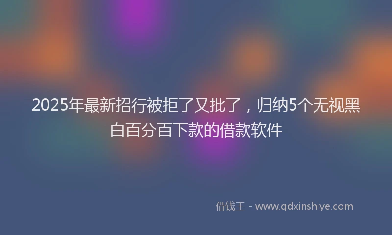 2025年最新招行被拒了又批了，归纳5个无视黑白百分百下款的借款软件