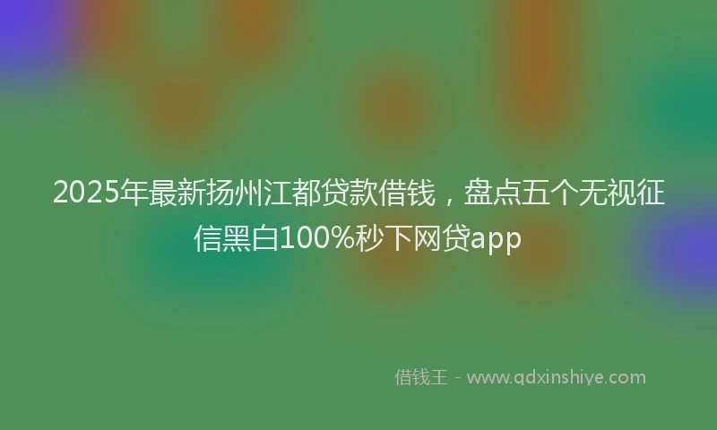 2025年最新扬州江都贷款借钱，盘点五个无视征信黑白100%秒下网贷app