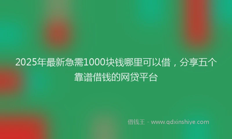 2025年最新急需1000块钱哪里可以借，分享五个靠谱借钱的网贷平台