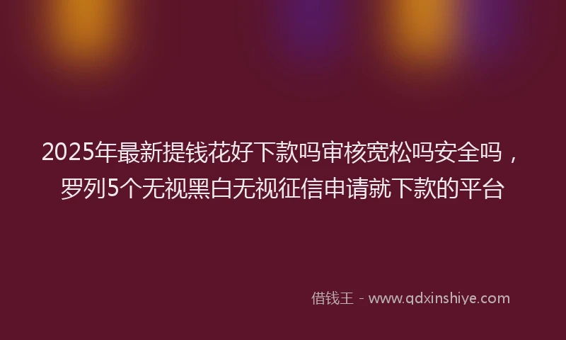 2025年最新提钱花好下款吗审核宽松吗安全吗，罗列5个无视黑白无视征信申请就下款的平台
