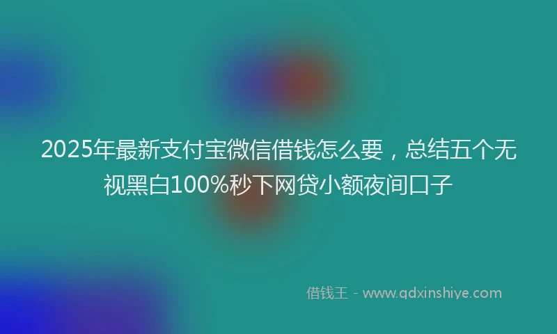 2025年最新支付宝微信借钱怎么要，总结五个无视黑白100%秒下网贷小额夜间口子