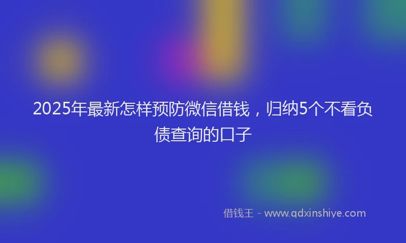 2025年最新怎样预防微信借钱，归纳5个不看负债查询的口子