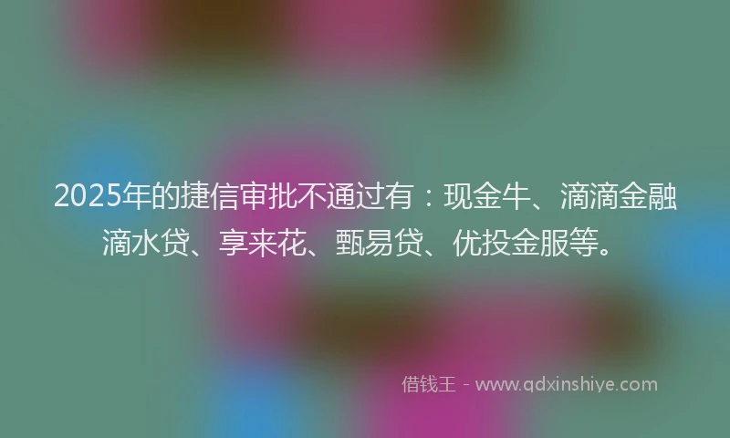 2025年的捷信审批不通过有：现金牛、滴滴金融滴水贷、享来花、甄易贷、优投金服等。