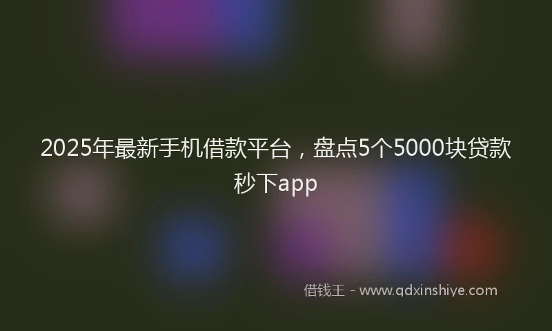2025年最新手机借款平台，盘点5个5000块贷款秒下app