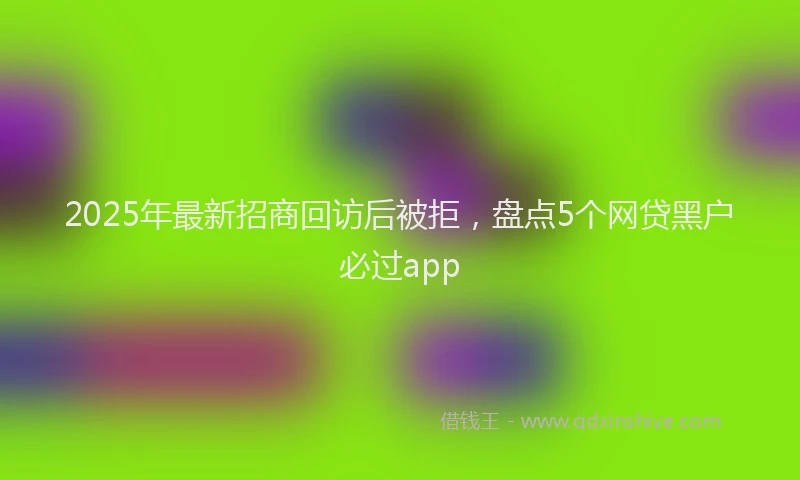 2025年最新招商回访后被拒，盘点5个网贷黑户必过app