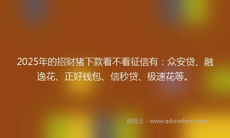 2025年的招财猪下款看不看征信有：众安贷、融逸花、正好钱包、信秒贷、极速花等。