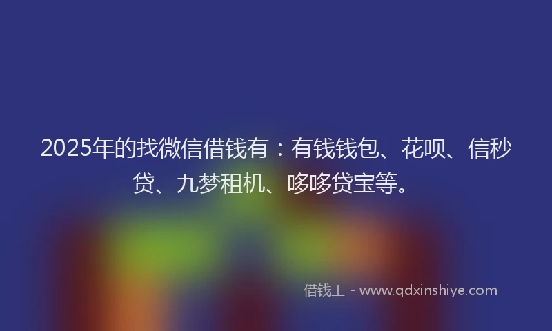 2025年的找微信借钱有：有钱钱包、花呗、信秒贷、九梦租机、哆哆贷宝等。