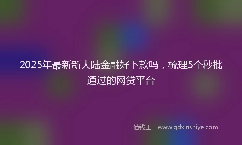 2025年最新新大陆金融好下款吗，梳理5个秒批通过的网贷平台