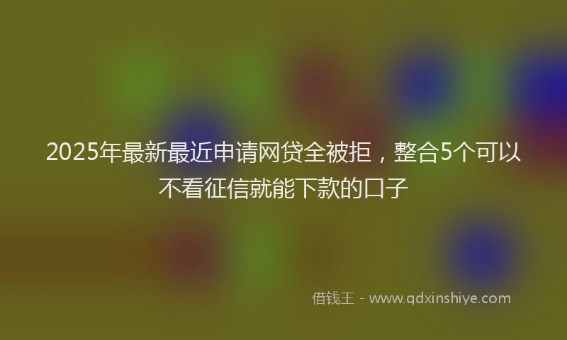 2025年最新最近申请网贷全被拒，整合5个可以不看征信就能下款的口子