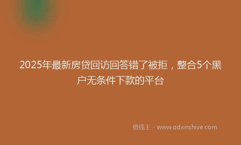 2025年最新房贷回访回答错了被拒，整合5个黑户无条件下款的平台