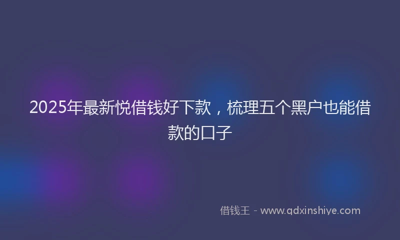 2025年最新悦借钱好下款，梳理五个黑户也能借款的口子