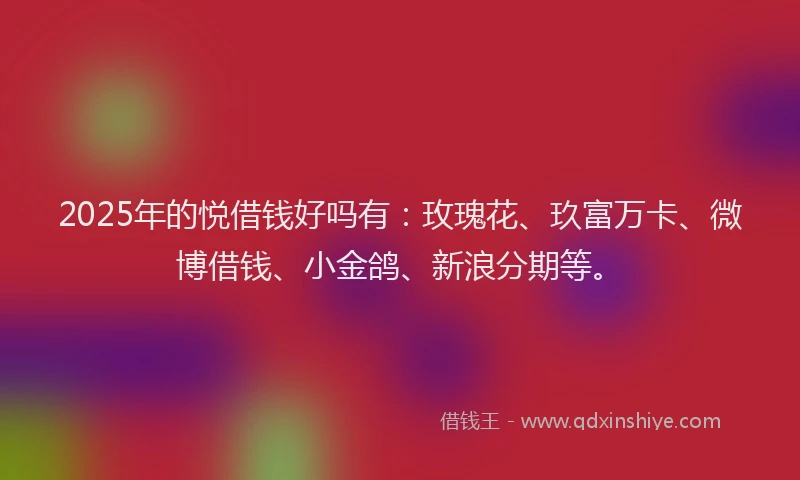 2025年的悦借钱好吗有：玫瑰花、玖富万卡、微博借钱、小金鸽、新浪分期等。