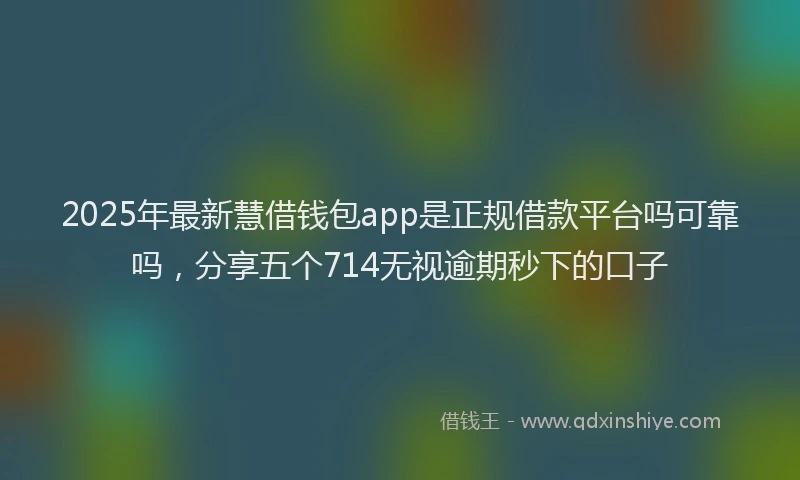 2025年最新慧借钱包app是正规借款平台吗可靠吗，分享五个714无视逾期秒下的口子