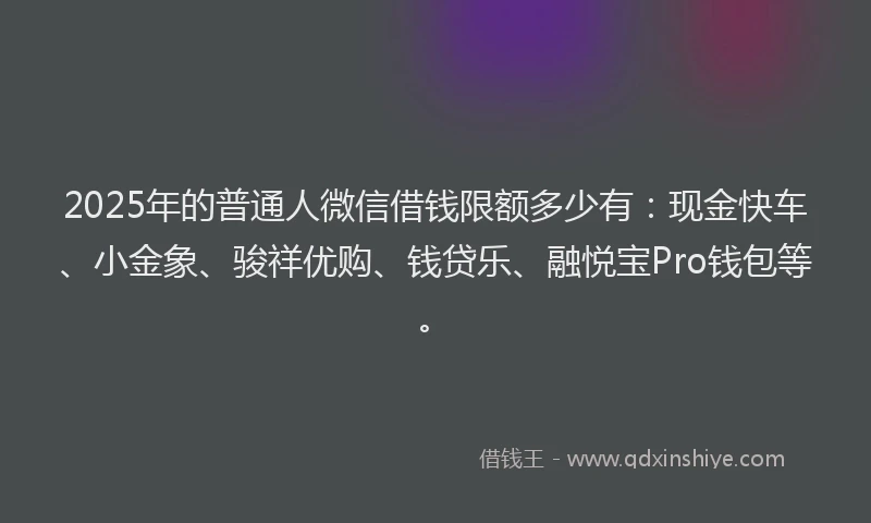 2025年的普通人微信借钱限额多少有:现金快车、小金象、骏祥优购、钱贷乐、融悦宝Pro钱包等。