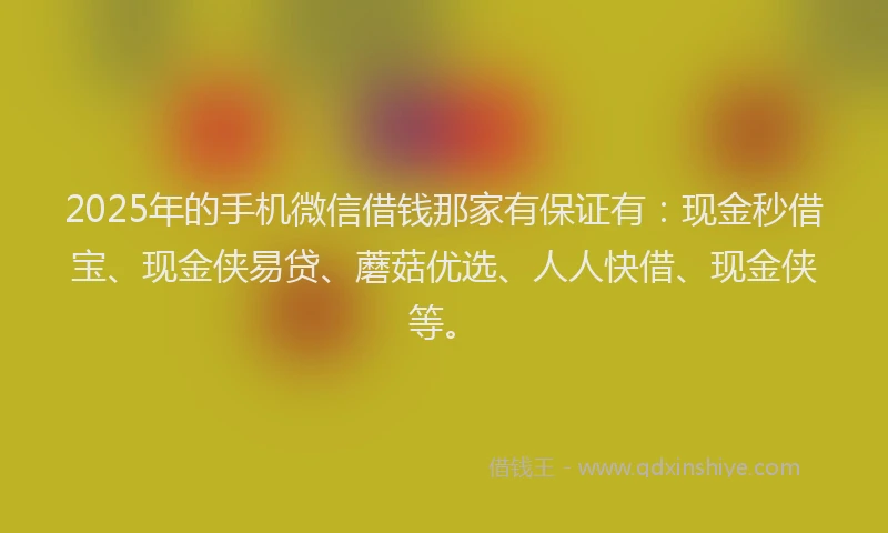 2025年的手机微信借钱那家有保证有：现金秒借宝、现金侠易贷、蘑菇优选、人人快借、现金侠等。
