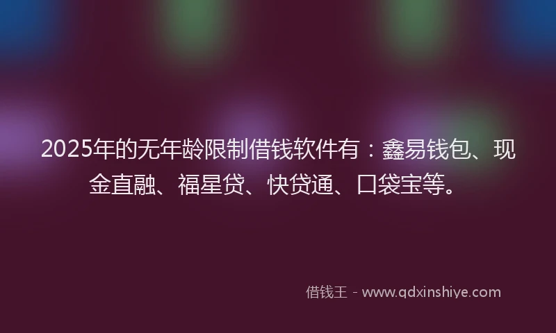 2025年的无年龄限制借钱软件有：鑫易钱包、现金直融、福星贷、快贷通、口袋宝等。