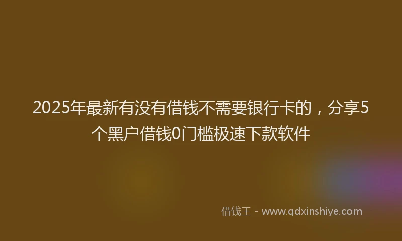 2025年最新有没有借钱不需要银行卡的，分享5个黑户借钱0门槛极速下款软件