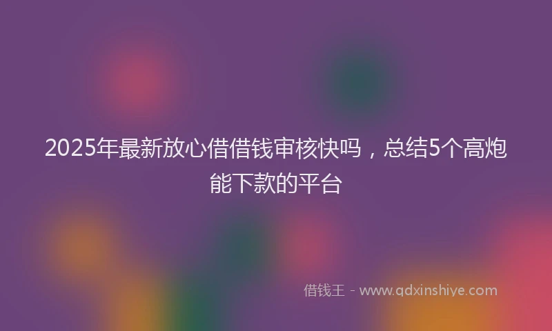 2025年最新放心借借钱审核快吗，总结5个高炮能下款的平台