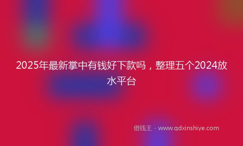 2025年最新掌中有钱好下款吗，整理五个2024放水平台