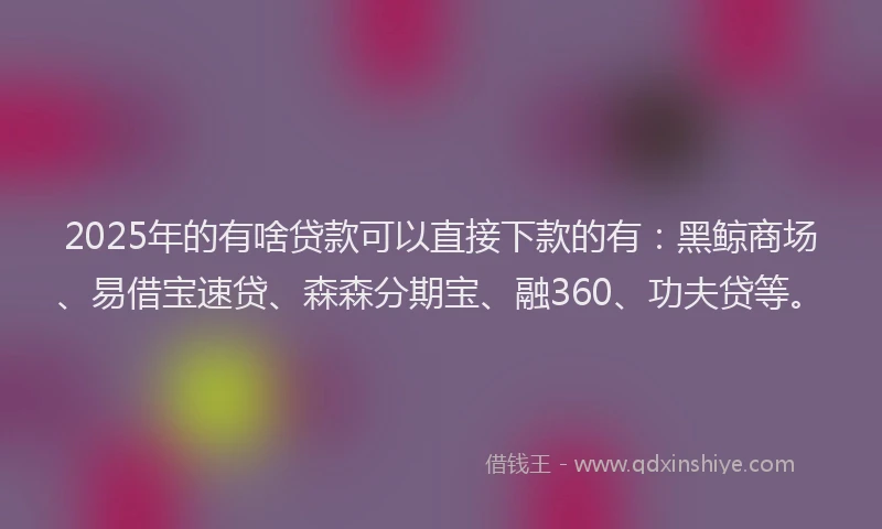2025年的有啥贷款可以直接下款的有：黑鲸商场、易借宝速贷、森森分期宝、融360、功夫贷等。