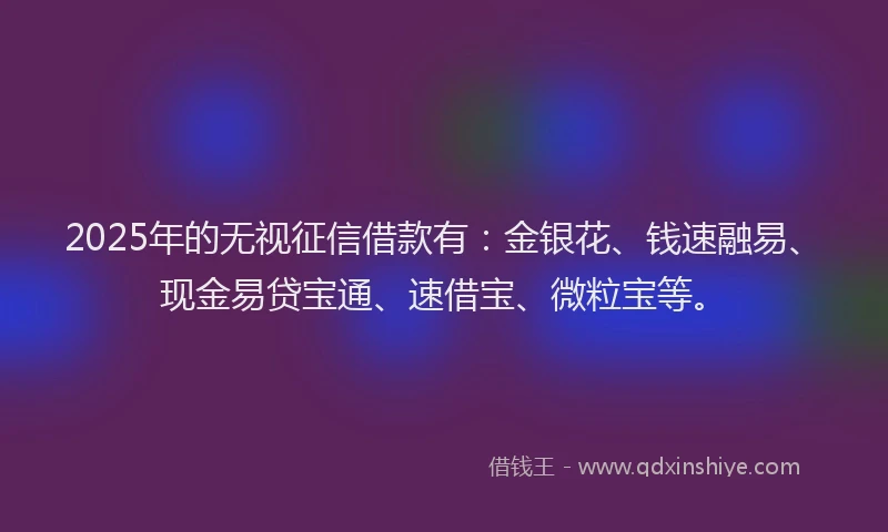 2025年的无视征信借款有:金银花、钱速融易、现金易贷宝通、速借宝、微粒宝等。