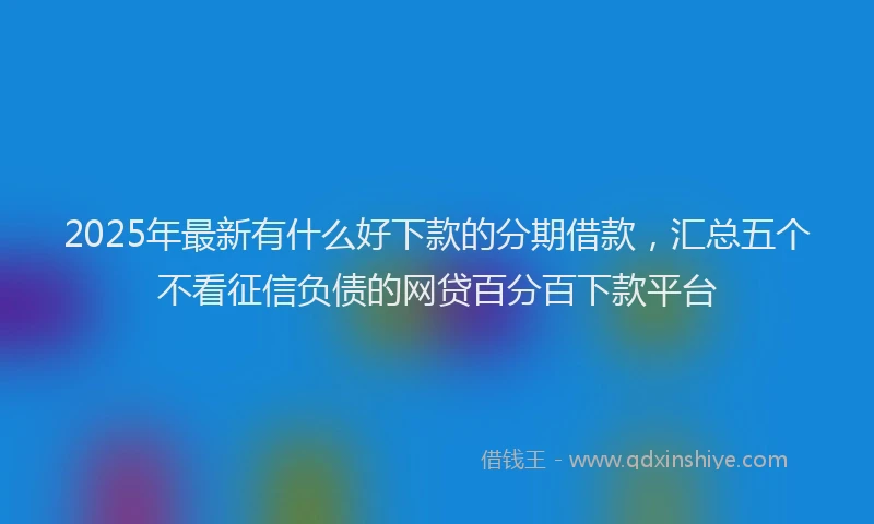 2025年最新有什么好下款的分期借款，汇总五个不看征信负债的网贷百分百下款平台