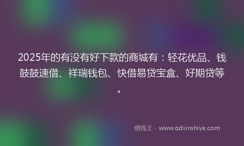 2025年的有没有好下款的商城有：轻花优品、钱鼓鼓速借、祥瑞钱包、快借易贷宝盒、好期贷等。