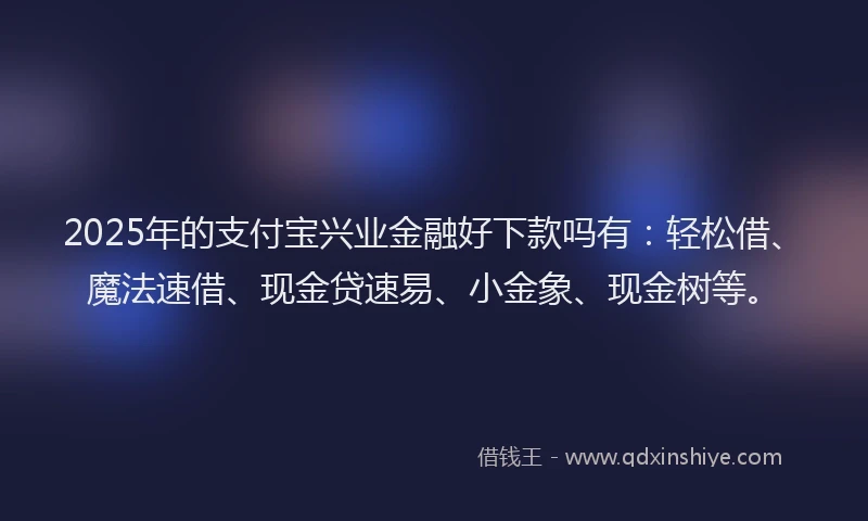 2025年的支付宝兴业金融好下款吗有：轻松借、魔法速借、现金贷速易、小金象、现金树等。