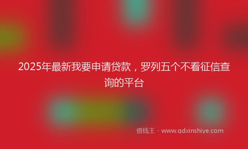 2025年最新我要申请贷款，罗列五个不看征信查询的平台
