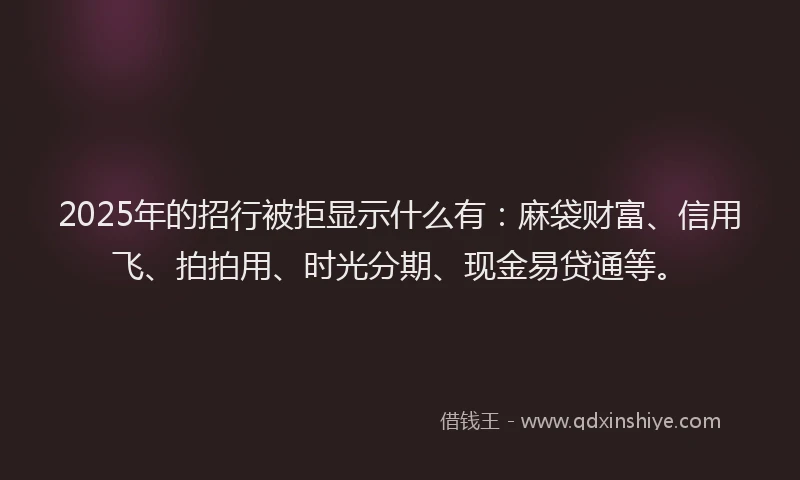 2025年的招行被拒显示什么有：麻袋财富、信用飞、拍拍用、时光分期、现金易贷通等。