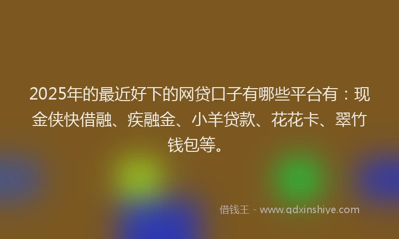 2025年的最近好下的网贷口子有哪些平台有：现金侠快借融、疾融金、小羊贷款、花花卡、翠竹钱包等。