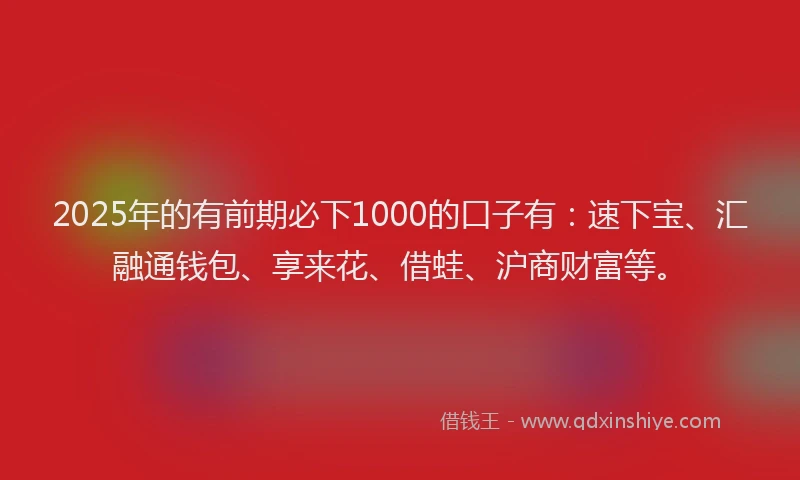2025年的有前期必下1000的口子有：速下宝、汇融通钱包、享来花、借蛙、沪商财富等。