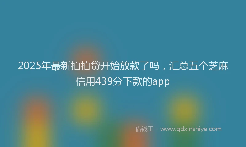 2025年最新拍拍贷开始放款了吗，汇总五个芝麻信用439分下款的app