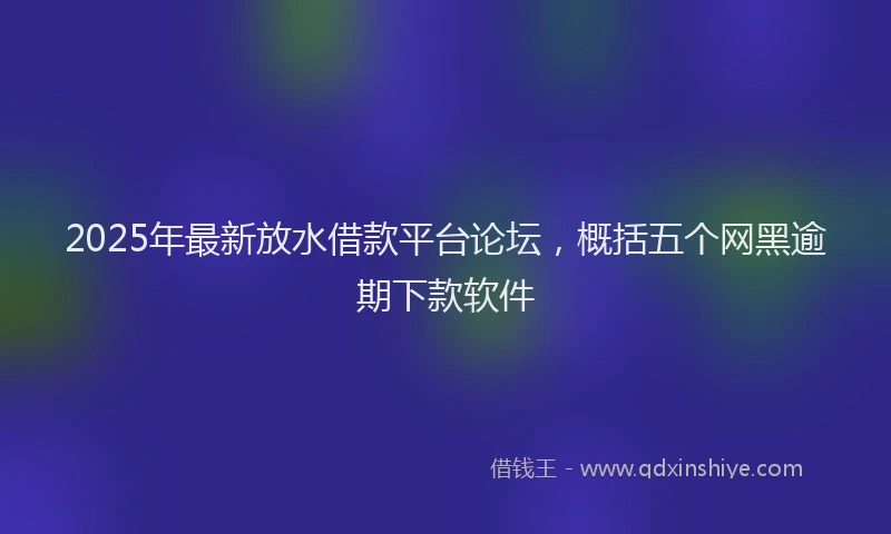 2025年最新放水借款平台论坛，概括五个网黑逾期下款软件