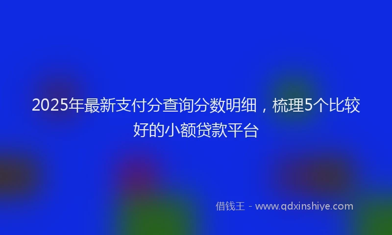 2025年最新支付分查询分数明细，梳理5个比较好的小额贷款平台