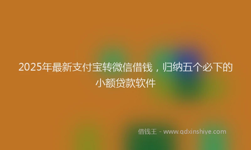 2025年最新支付宝转微信借钱，归纳五个必下的小额贷款软件