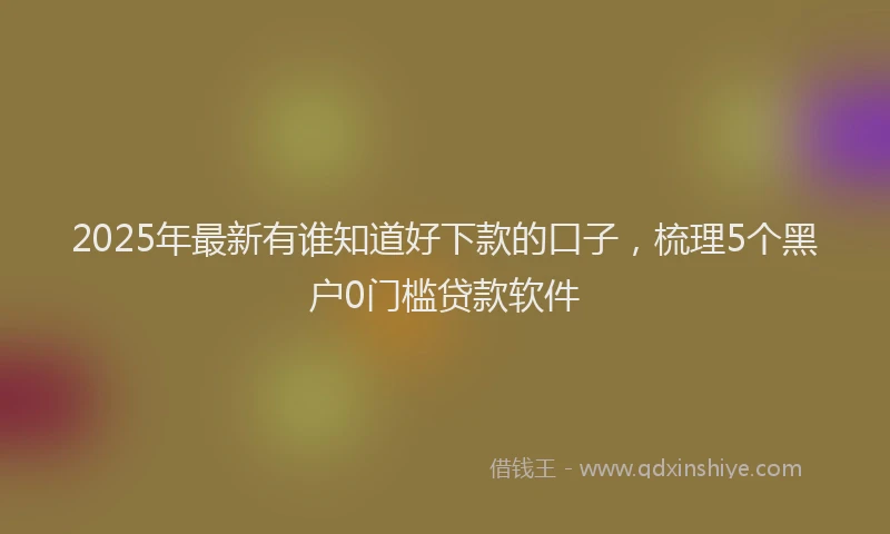 2025年最新有谁知道好下款的口子，梳理5个黑户0门槛贷款软件