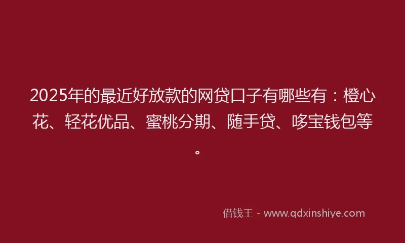 2025年的最近好放款的网贷口子有哪些有：橙心花、轻花优品、蜜桃分期、随手贷、哆宝钱包等。