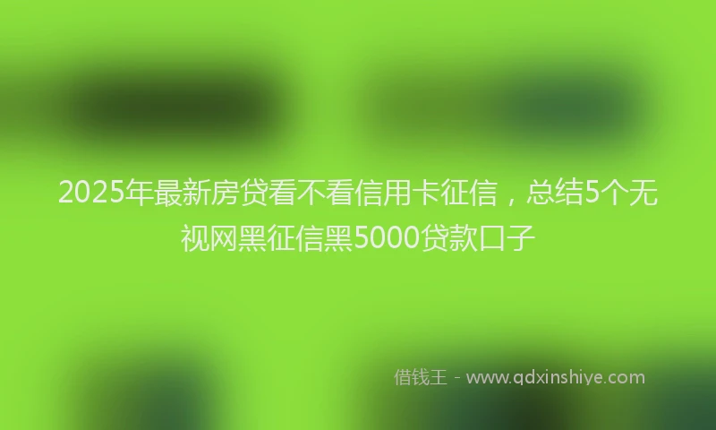 2025年最新房贷看不看信用卡征信，总结5个无视网黑征信黑5000贷款口子