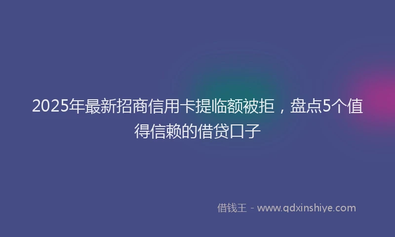 2025年最新招商信用卡提临额被拒，盘点5个值得信赖的借贷口子