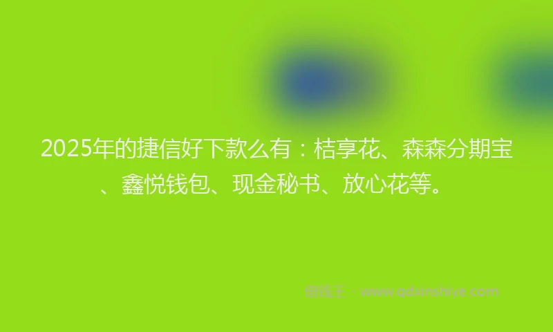 2025年的捷信好下款么有：桔享花、森森分期宝、鑫悦钱包、现金秘书、放心花等。
