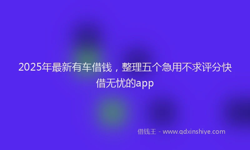 2025年最新有车借钱，整理五个急用不求评分快借无忧的app