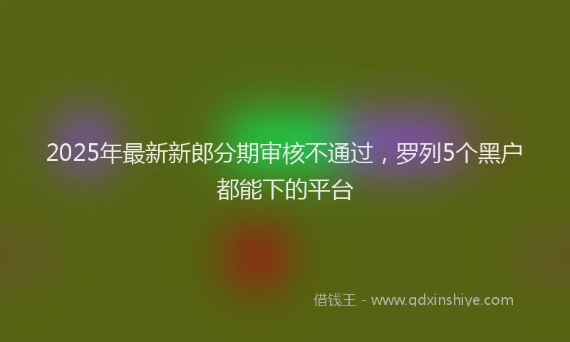 2025年最新新郎分期审核不通过，罗列5个黑户都能下的平台